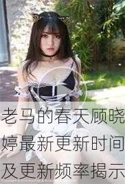 老马的春天顾晓婷最新更新时间及更新频率揭示