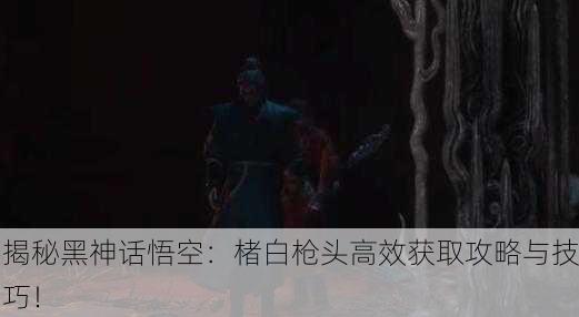 揭秘黑神话悟空：楮白枪头高效获取攻略与技巧！