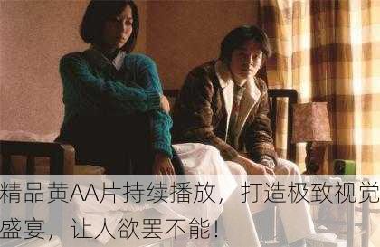 精品黄AA片持续播放，打造极致视觉盛宴，让人欲罢不能！