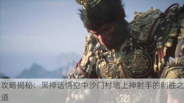 攻略揭秘：黑神话悟空中沙门村墙上神射手的制胜之道