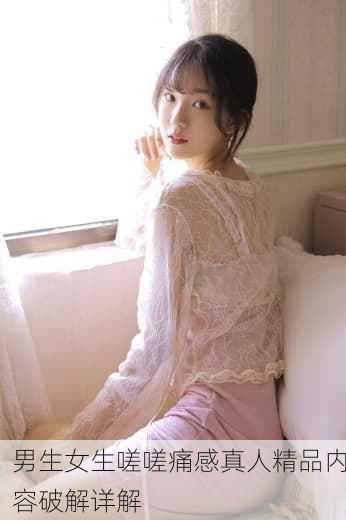 男生女生嗟嗟痛感真人精品内容破解详解