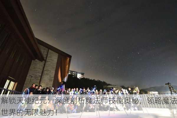 解锁天使纪元：深度剖析魔法师技能奥秘，领略魔法世界的无限魅力！