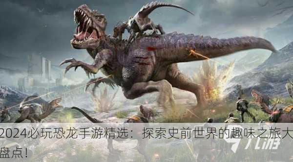 2024必玩恐龙手游精选：探索史前世界的趣味之旅大盘点！