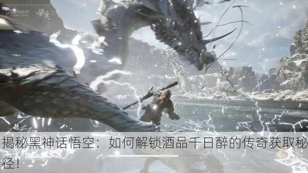揭秘黑神话悟空：如何解锁酒品千日醉的传奇获取秘径！