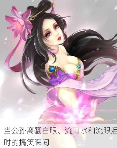 当公孙离翻白眼、流口水和流眼泪时的搞笑瞬间