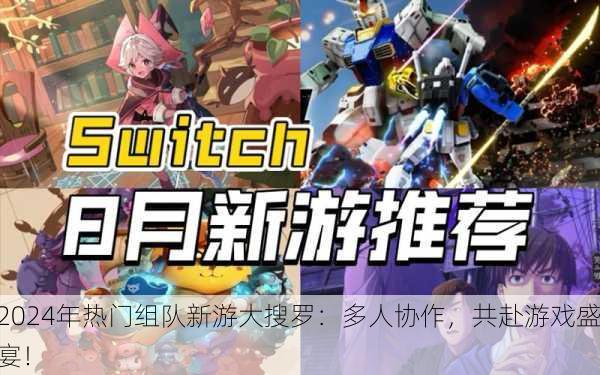 2024年热门组队新游大搜罗：多人协作，共赴游戏盛宴！