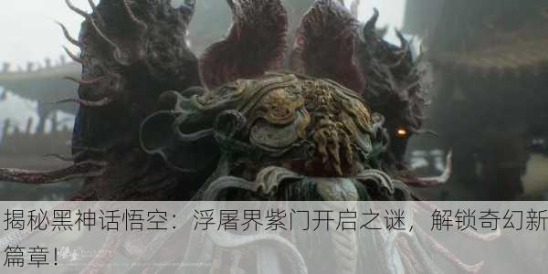 揭秘黑神话悟空：浮屠界紫门开启之谜，解锁奇幻新篇章！