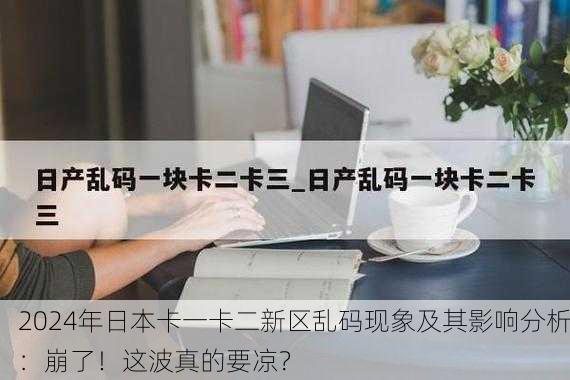 2024年日本卡一卡二新区乱码现象及其影响分析：崩了！这波真的要凉？