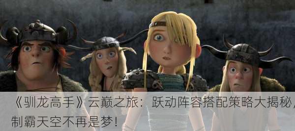 《驯龙高手》云巅之旅：跃动阵容搭配策略大揭秘，制霸天空不再是梦！