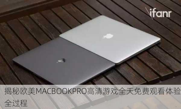 揭秘欧美MACBOOKPRO高清游戏全天免费观看体验全过程