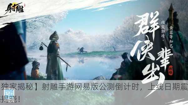【独家揭秘】射雕手游网易版公测倒计时，上线日期震撼揭晓！