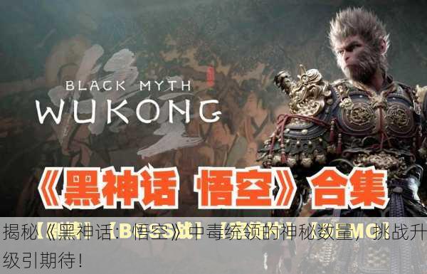 揭秘《黑神话：悟空》中毒统领的神秘数量，挑战升级引期待！
