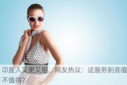 卬度人又更又租，网友热议：这服务到底值不值得？