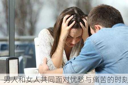 男人和女人共同面对忧愁与痛苦的时刻