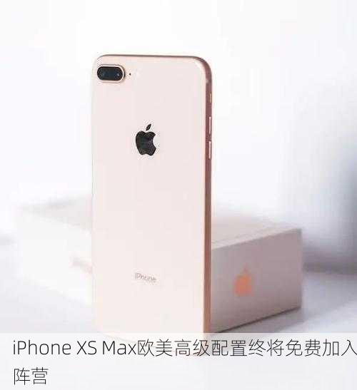 iPhone XS Max欧美高级配置终将免费加入阵营