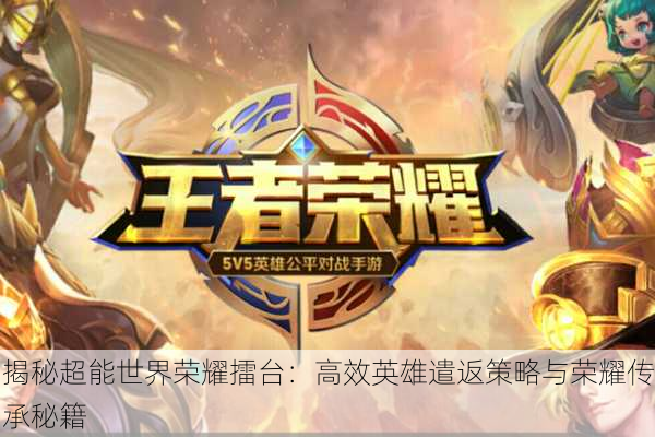 揭秘超能世界荣耀擂台：高效英雄遣返策略与荣耀传承秘籍