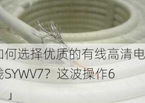 「如何选择优质的有线高清电视线SYWV7？这波操作666！」