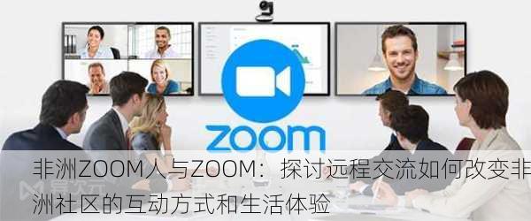 非洲ZOOM人与ZOOM：探讨远程交流如何改变非洲社区的互动方式和生活体验