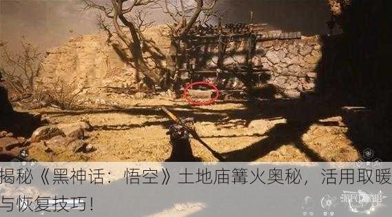 揭秘《黑神话：悟空》土地庙篝火奥秘，活用取暖与恢复技巧！