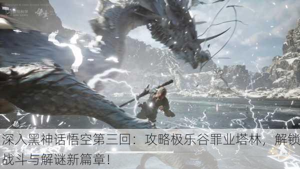 深入黑神话悟空第三回：攻略极乐谷罪业塔林，解锁战斗与解谜新篇章！