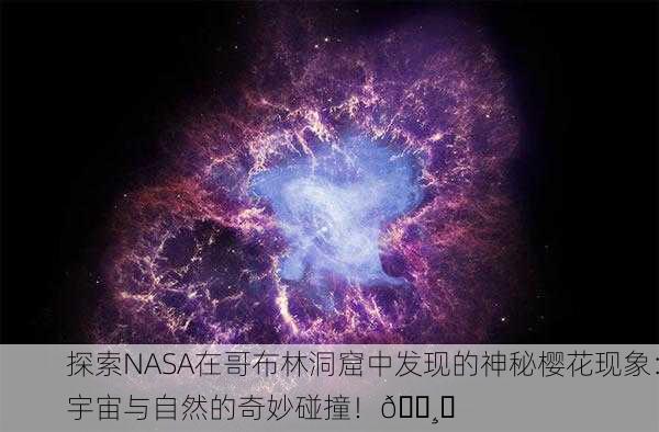 探索NASA在哥布林洞窟中发现的神秘樱花现象：宇宙与自然的奇妙碰撞！🌸✨