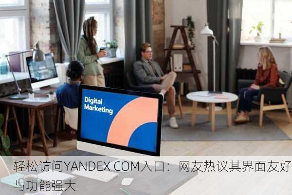 轻松访问YANDEX COM入口：网友热议其界面友好与功能强大