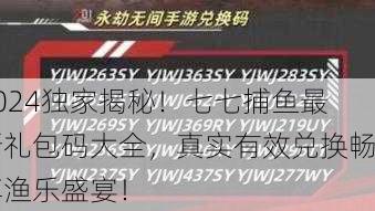 2024独家揭秘！七七捕鱼最新礼包码大全，真实有效兑换畅享渔乐盛宴！