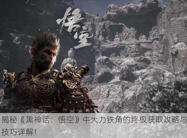 揭秘《黑神话：悟空》中大力铁角的终极获取攻略与技巧详解！