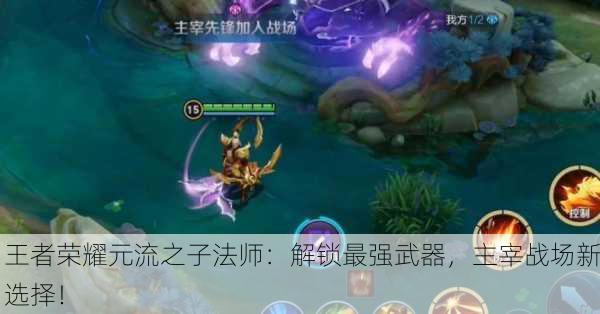 王者荣耀元流之子法师：解锁最强武器，主宰战场新选择！