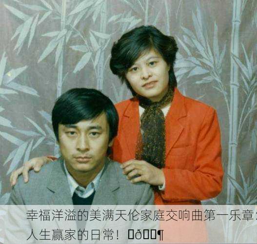 幸福洋溢的美满天伦家庭交响曲第一乐章：人生赢家的日常！✨🎶