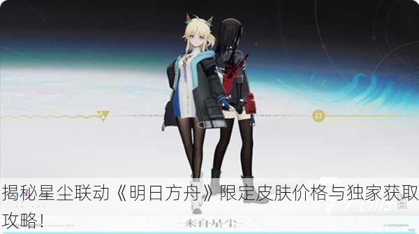 揭秘星尘联动《明日方舟》限定皮肤价格与独家获取攻略！