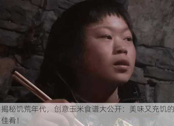 揭秘饥荒年代，创意玉米食谱大公开：美味又充饥的佳肴！