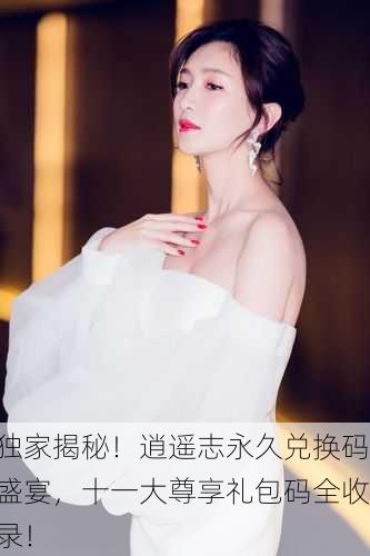 独家揭秘！逍遥志永久兑换码盛宴，十一大尊享礼包码全收录！