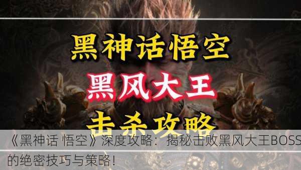 《黑神话 悟空》深度攻略：揭秘击败黑风大王BOSS的绝密技巧与策略！