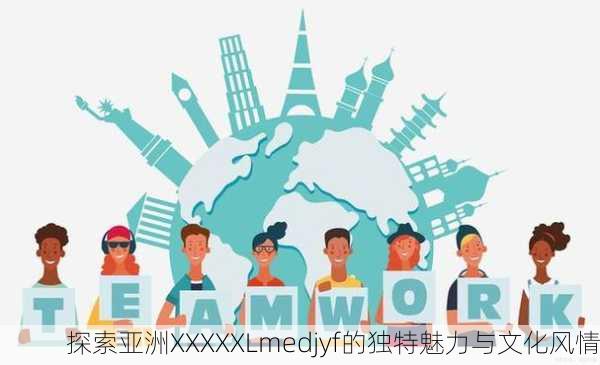 探索亚洲XXXXXLmedjyf的独特魅力与文化风情
