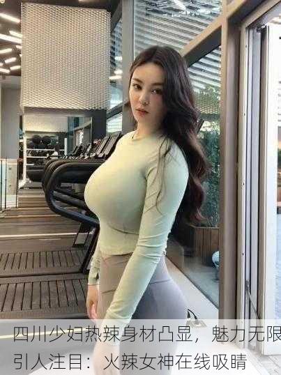 四川少妇热辣身材凸显，魅力无限引人注目：火辣女神在线吸睛