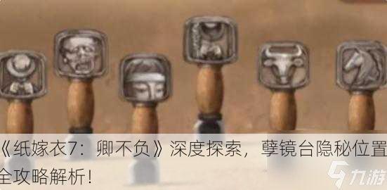 《纸嫁衣7：卿不负》深度探索，孽镜台隐秘位置全攻略解析！