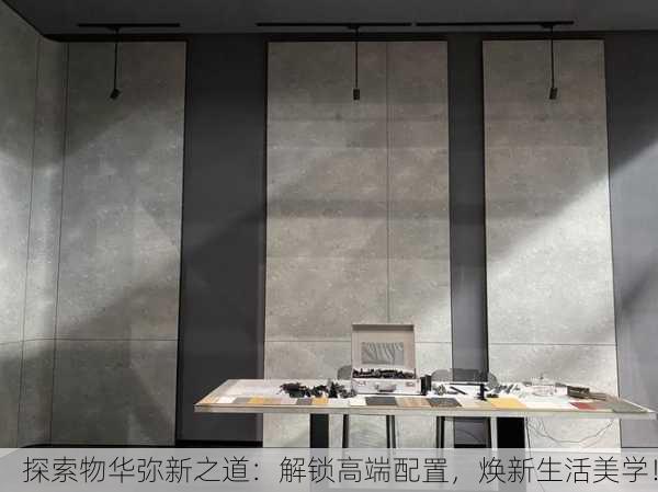 探索物华弥新之道：解锁高端配置，焕新生活美学！