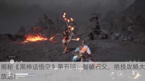 揭秘《黑神话悟空》第五回：智破石父，绝技攻略大放送！