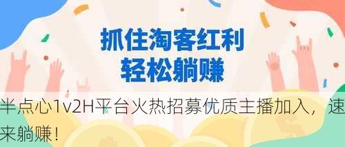 半点心1v2H平台火热招募优质主播加入，速来躺赚！
