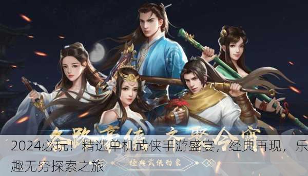 2024必玩！精选单机武侠手游盛宴，经典再现，乐趣无穷探索之旅