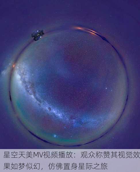 星空天美MV视频播放：观众称赞其视觉效果如梦似幻，仿佛置身星际之旅