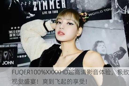 FUQER100%XXXXHD超高清影音体验，极致视觉盛宴！爽到飞起的享受！