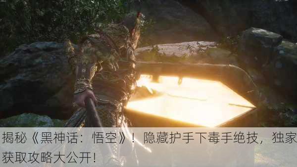 揭秘《黑神话：悟空》！隐藏护手下毒手绝技，独家获取攻略大公开！