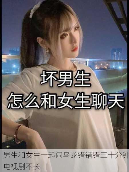 男生和女生一起闹乌龙错错错三十分钟电视剧不长