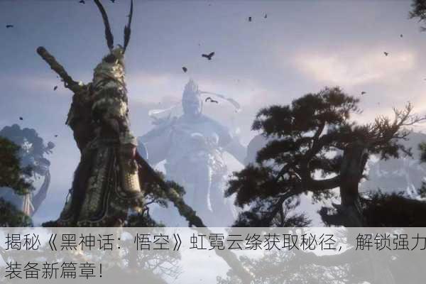 揭秘《黑神话：悟空》虹霓云绦获取秘径，解锁强力装备新篇章！