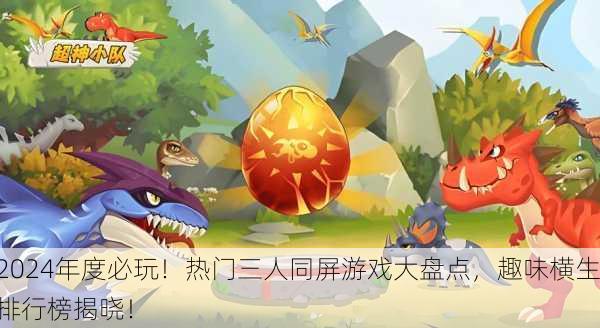 2024年度必玩！热门三人同屏游戏大盘点，趣味横生排行榜揭晓！
