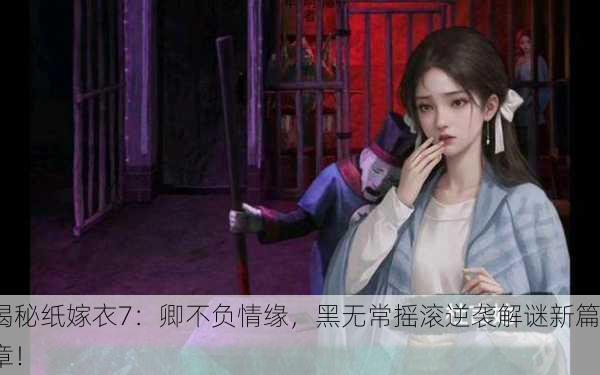 揭秘纸嫁衣7：卿不负情缘，黑无常摇滚逆袭解谜新篇章！