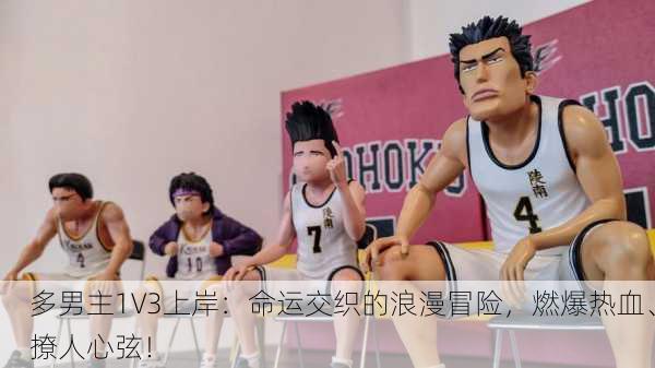 多男主1V3上岸：命运交织的浪漫冒险，燃爆热血、撩人心弦！