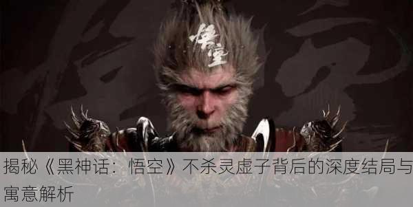 揭秘《黑神话：悟空》不杀灵虚子背后的深度结局与寓意解析